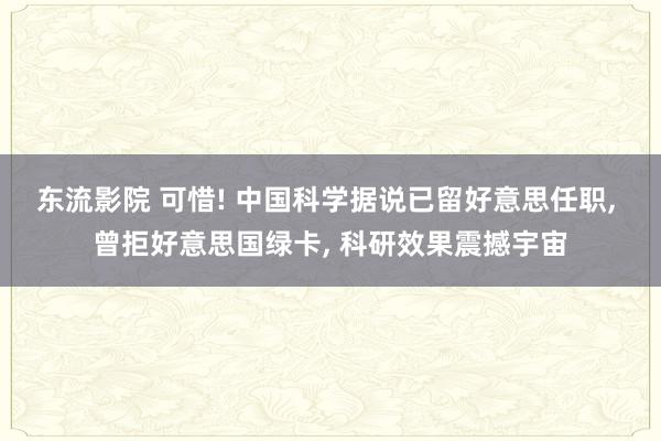 东流影院 可惜! 中国科学据说已留好意思任职， 曾拒好意思国绿卡， 科研效果震撼宇宙