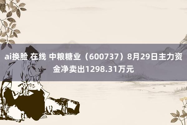 ai换脸 在线 中粮糖业（600737）8月29日主力资金净卖出1298.31万元