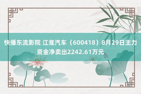 快播东流影院 江淮汽车（600418）8月29日主力资金净卖出2242.61万元