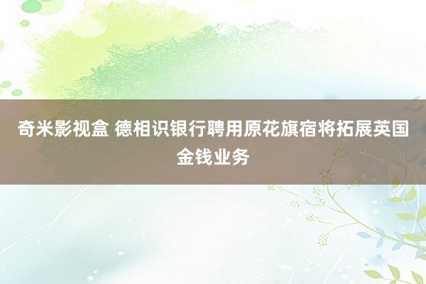 奇米影视盒 德相识银行聘用原花旗宿将拓展英国金钱业务