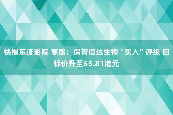 快播东流影院 高盛：保管信达生物“买入”评级 目标价升至65.81港元