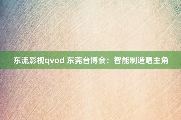 东流影视qvod 东莞台博会：智能制造唱主角