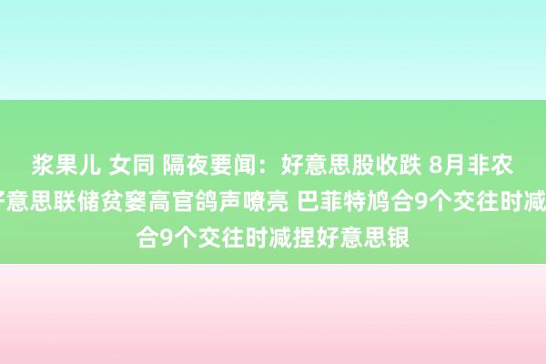 浆果儿 女同 隔夜要闻：好意思股收跌 8月非农不足预期 好意思联储贫窭高官鸽声嘹亮 巴菲特鸠合9个交往时减捏好意思银