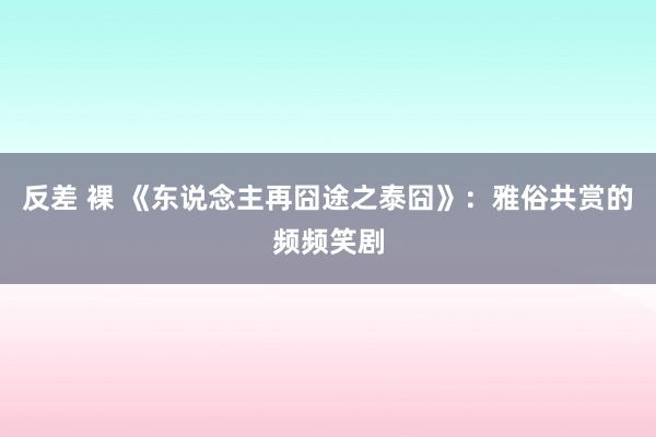 反差 裸 《东说念主再囧途之泰囧》：雅俗共赏的频频笑剧