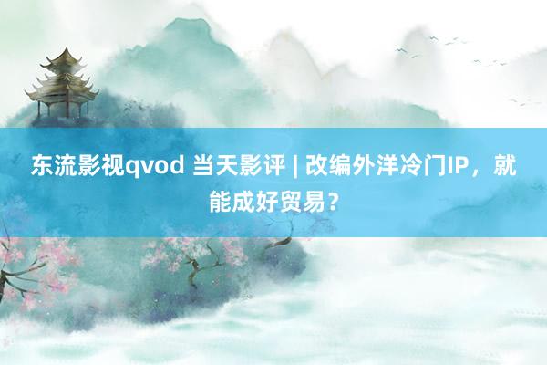 东流影视qvod 当天影评 | 改编外洋冷门IP，就能成好贸易？