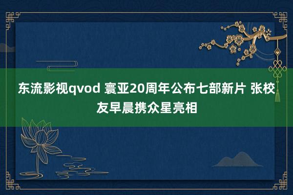 东流影视qvod 寰亚20周年公布七部新片 张校友早晨携众星亮相