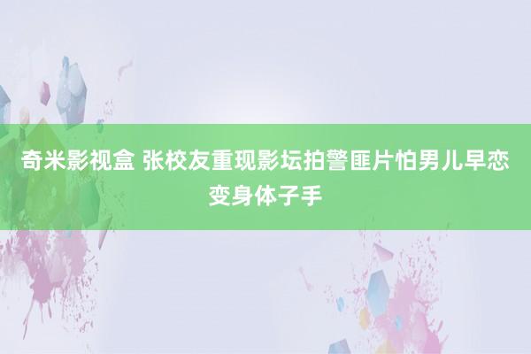 奇米影视盒 张校友重现影坛拍警匪片怕男儿早恋变身体子手