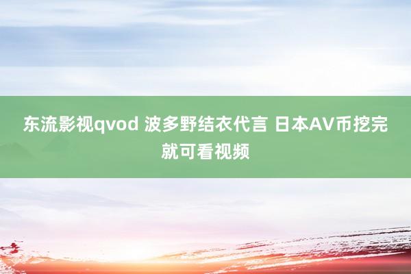 东流影视qvod 波多野结衣代言 日本AV币挖完就可看视频