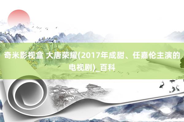 奇米影视盒 大唐荣耀(2017年成甜、任嘉伦主演的电视剧)_百科