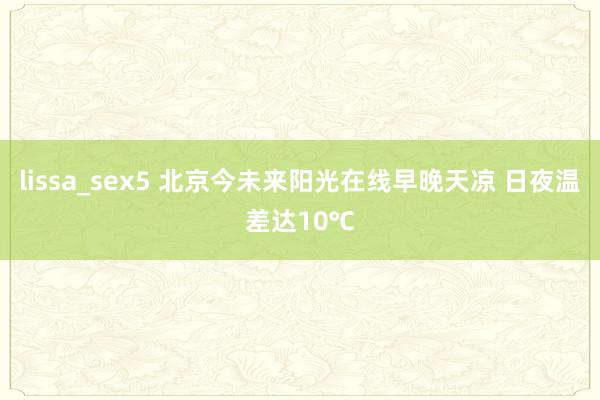 lissa_sex5 北京今未来阳光在线早晚天凉 日夜温差达10℃