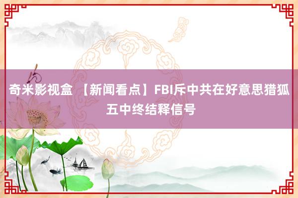 奇米影视盒 【新闻看点】FBI斥中共在好意思猎狐 五中终结释信号