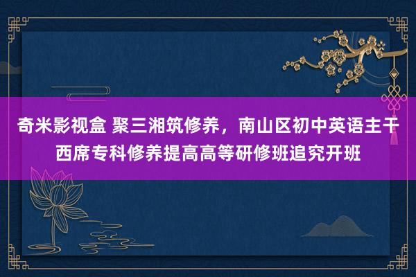 奇米影视盒 聚三湘筑修养，南山区初中英语主干西席专科修养提高高等研修班追究开班