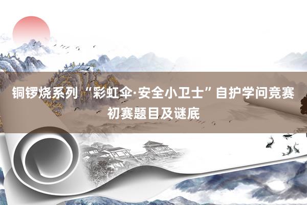 铜锣烧系列 “彩虹伞·安全小卫士”自护学问竞赛初赛题目及谜底