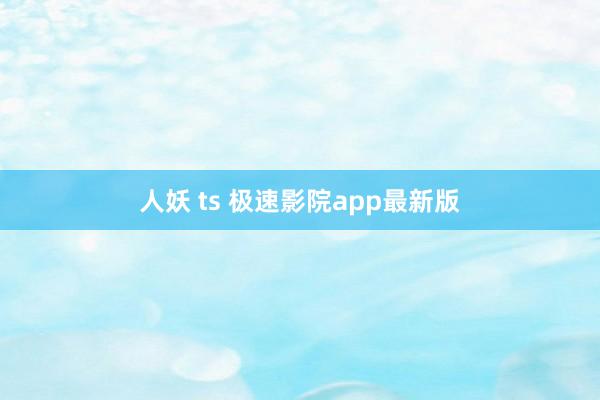 人妖 ts 极速影院app最新版