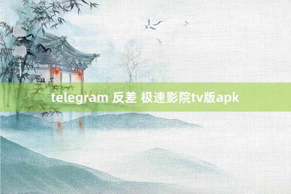 telegram 反差 极速影院tv版apk