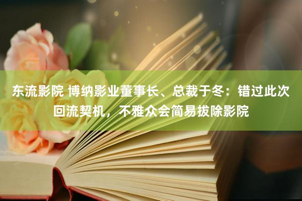 东流影院 博纳影业董事长、总裁于冬：错过此次回流契机，不雅众会简易拔除影院