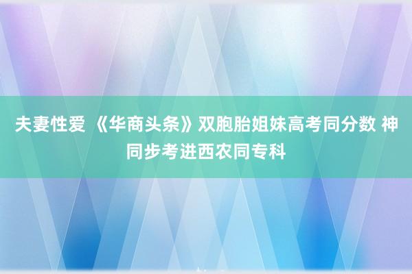 夫妻性爱 《华商头条》双胞胎姐妹高考同分数 神同步考进西农同专科