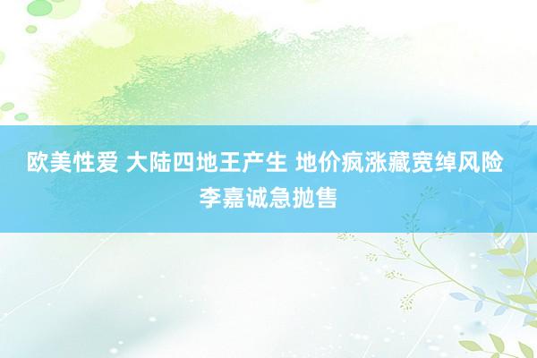 欧美性爱 大陆四地王产生 地价疯涨藏宽绰风险 李嘉诚急抛售