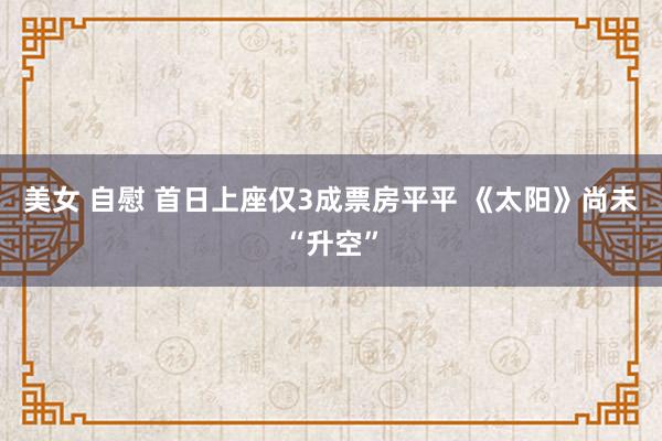 美女 自慰 首日上座仅3成票房平平 《太阳》尚未“升空”