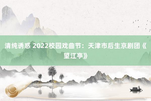 清纯诱惑 2022校园戏曲节：天津市后生京剧团《望江亭》