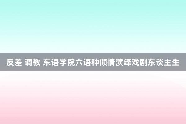 反差 调教 东语学院六语种倾情演绎戏剧东谈主生