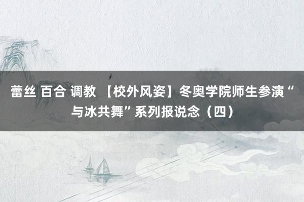 蕾丝 百合 调教 【校外风姿】冬奥学院师生参演“与冰共舞”系列报说念（四）