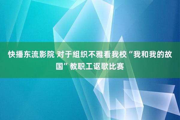 快播东流影院 对于组织不雅看我校“我和我的故国”教职工讴歌比赛