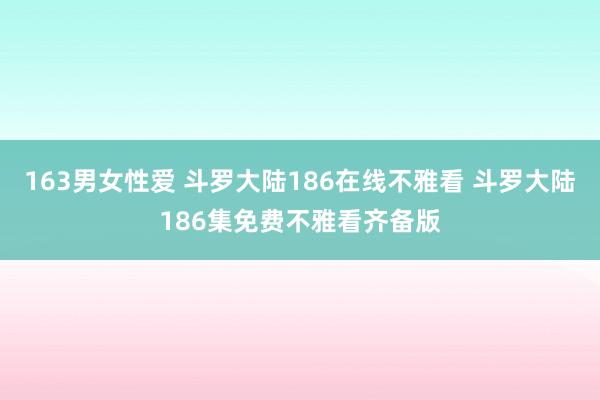 163男女性爱 斗罗大陆186在线不雅看 斗罗大陆186集免费不雅看齐备版