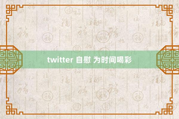 twitter 自慰 为时间喝彩