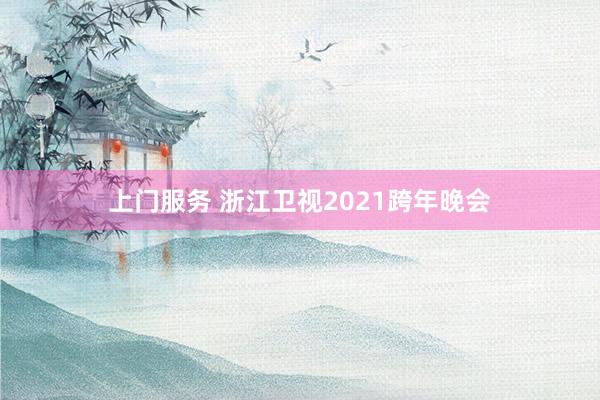 上门服务 浙江卫视2021跨年晚会