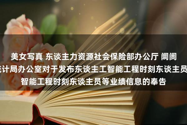 美女写真 东谈主力资源社会保险部办公厅 阛阓监管总局办公厅 统计局办公室对于发布东谈主工智能工程时刻东谈主员等业绩信息的奉告