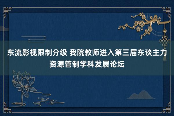 东流影视限制分级 我院教师进入第三届东谈主力资源管制学科发展论坛