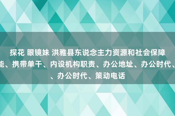 探花 眼镜妹 洪雅县东说念主力资源和社会保障局责任职能、携带单干、内设机构职责、办公地址、办公时代、策动电话