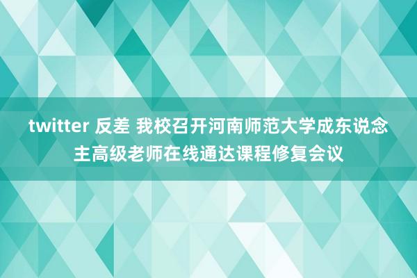 twitter 反差 我校召开河南师范大学成东说念主高级老师在线通达课程修复会议