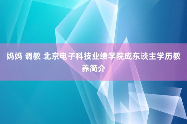 妈妈 调教 北京电子科技业绩学院成东谈主学历教养简介