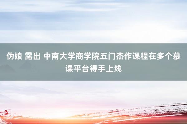 伪娘 露出 中南大学商学院五门杰作课程在多个慕课平台得手上线