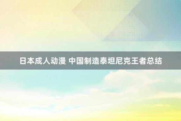 日本成人动漫 中国制造泰坦尼克王者总结